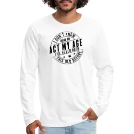 Act My Age, I've Never This Old Before Men's Premium Long Sleeve T-Shirt